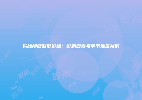 揭秘阴唇整形价格：影响因素与毕节地区案例