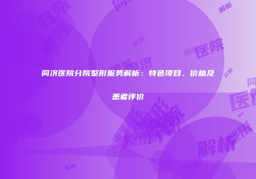同济医院分院整形服务解析：特色项目、价格及患者评价