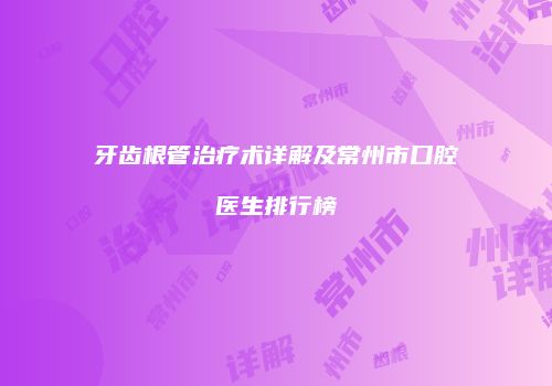 牙齿根管治疗术详解及常州市口腔医生排行榜
