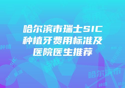 哈尔滨市瑞士SIC种植牙费用标准及医院医生推荐