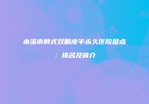 本溪市韩式双眼皮半永久医院盘点：排名及简介