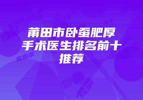 莆田市卧蚕肥厚手术医生排名前十推荐