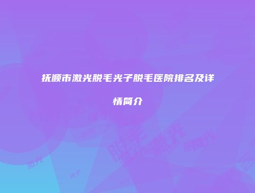抚顺市激光脱毛光子脱毛医院排名及详情简介