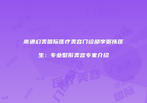 南通幻美国际医疗美容门诊部李弼伟医生：专业整形美容专家介绍