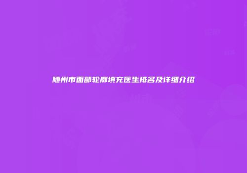 随州市面部轮廓填充医生排名及详细介绍