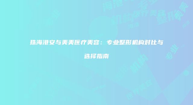 珠海港安与美美医疗美容：专业整形机构对比与选择指南