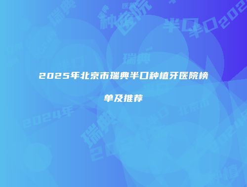 2025年北京市瑞典半口种植牙医院榜单及推荐