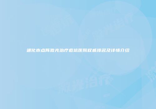 通化市点阵激光治疗痘坑医院权威排名及详情介绍