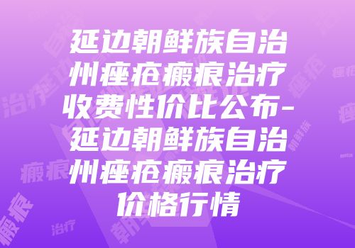 延边朝鲜族自治州痤疮瘢痕治疗收费性价比公布-延边朝鲜族自治州痤疮瘢痕治疗价格行情