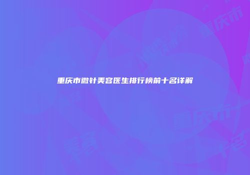 重庆市微针美容医生排行榜前十名详解