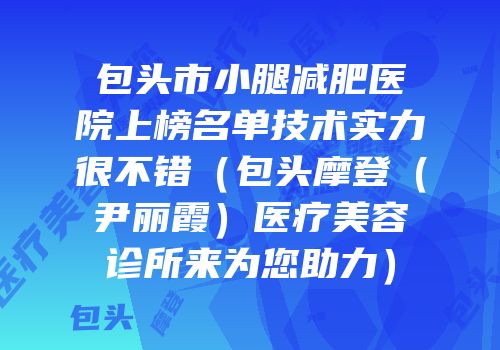 包头市小腿减肥医院上榜名单技术实力很不错（包头摩登（尹丽霞）医疗美容诊所来为您助力）