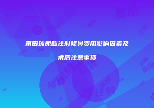 莆田玻尿酸注射隆鼻费用影响因素及术后注意事项