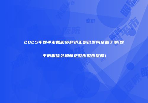 2025年四平市眼睑外翻矫正整形医院全面了解(四平市眼睑外翻矫正整形整形医院)