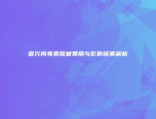 嘉兴肉毒素除皱费用与影响因素解析