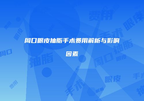 周口眼皮抽脂手术费用解析与影响因素
