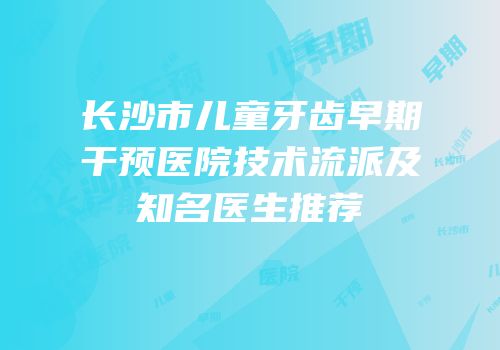 长沙市儿童牙齿早期干预医院技术流派及知名医生推荐