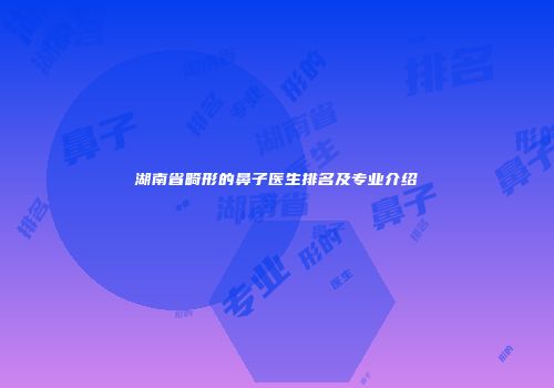 湖南省畸形的鼻子医生排名及专业介绍