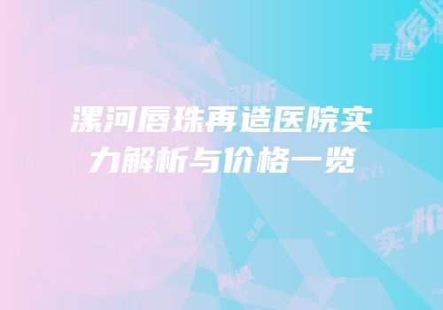 漯河唇珠再造医院实力解析与价格一览
