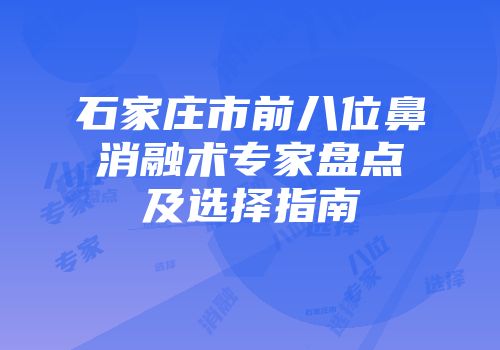 石家庄市前八位鼻消融术专家盘点及选择指南