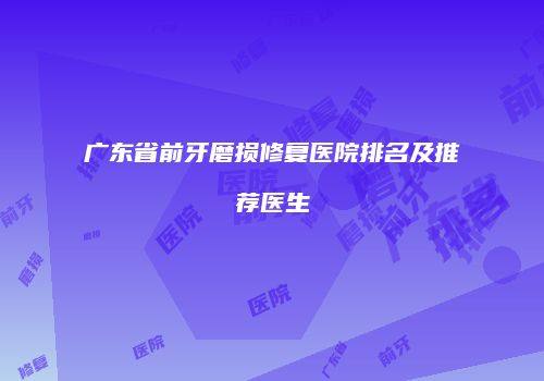 广东省前牙磨损修复医院排名及推荐医生