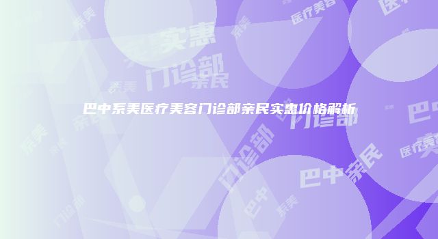 巴中系美医疗美容门诊部亲民实惠价格解析