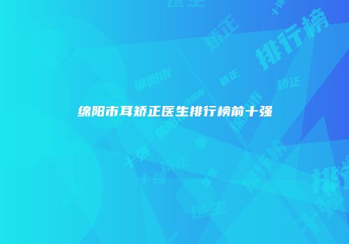 绵阳市耳矫正医生排行榜前十强