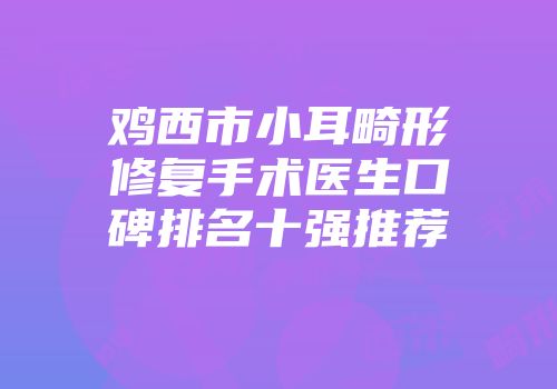 鸡西市小耳畸形修复手术医生口碑排名十强推荐