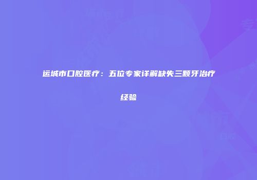 运城市口腔医疗：五位专家详解缺失三颗牙治疗经验