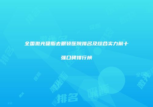 全国激光吸脂去眼袋医院排名及综合实力前十强口碑排行榜