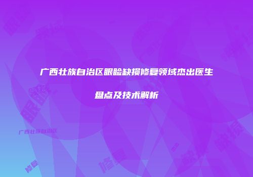 广西壮族自治区眼睑缺损修复领域杰出医生盘点及技术解析