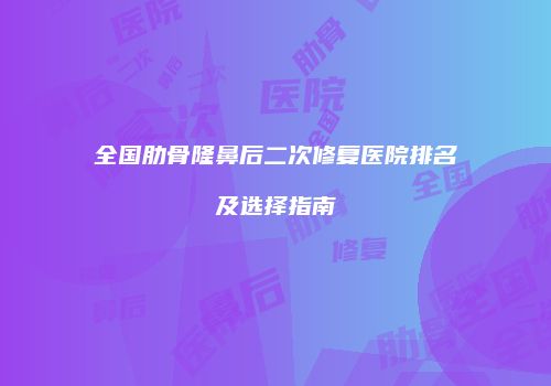 全国肋骨隆鼻后二次修复医院排名及选择指南