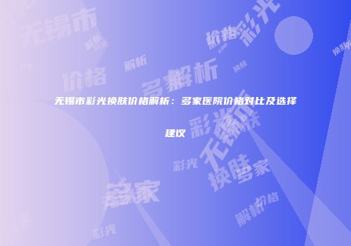 无锡市彩光换肤价格解析：多家医院价格对比及选择建议