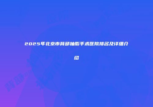 2025年北京市背部抽脂手术医院排名及详细介绍