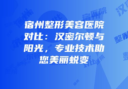 宿州整形美容医院对比：汉密尔顿与阳光，专业技术助您美丽蜕变