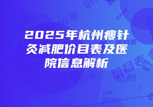 2025年杭州瘦针灸减肥价目表及医院信息解析