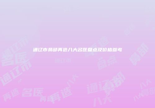 通辽市鼻部再造八大名医盘点及价格参考