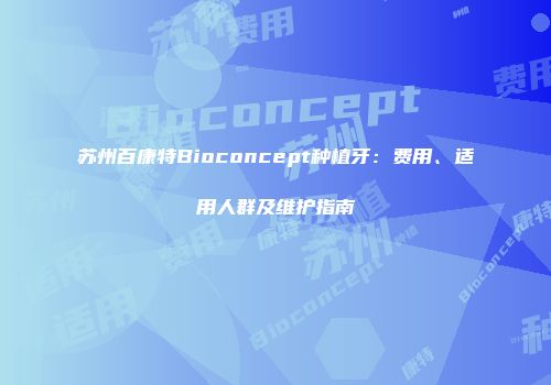 苏州百康特Bioconcept种植牙：费用、适用人群及维护指南