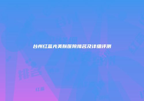 台州红蓝光美肤医院排名及详细评测