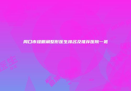 周口市提眼角整形医生排名及推荐医院一览