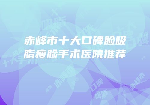 赤峰市十大口碑脸吸脂瘦脸手术医院推荐