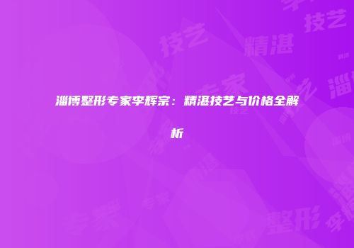 淄博整形专家李辉宗：精湛技艺与价格全解析