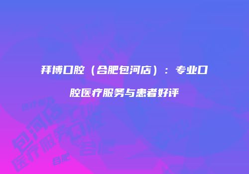 拜博口腔（合肥包河店）：专业口腔医疗服务与患者好评