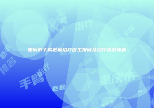 重庆市手臂疤痕治疗医生排名及治疗情况详解
