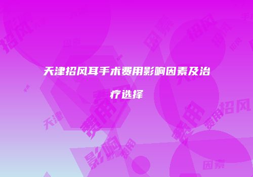 天津招风耳手术费用影响因素及治疗选择