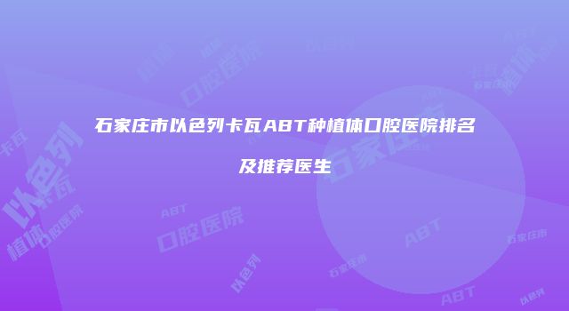 石家庄市以色列卡瓦ABT种植体口腔医院排名及推荐医生