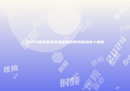 2025莱芜射频去痤疮整形医院排名前十解析