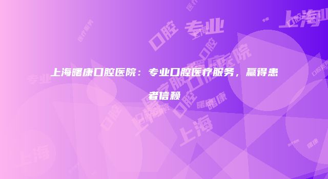 上海曙康口腔医院：专业口腔医疗服务，赢得患者信赖