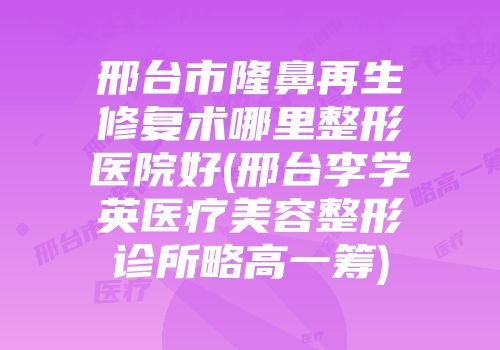 邢台市隆鼻再生修复术哪里整形医院好(邢台李学英医疗美容整形诊所略高一筹)