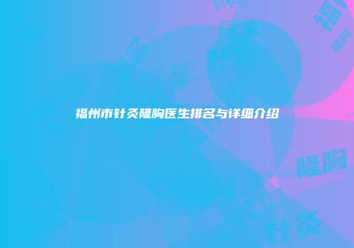 福州市针灸隆胸医生排名与详细介绍