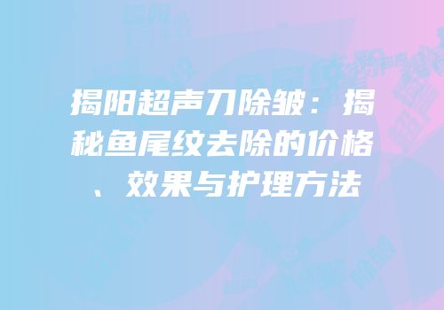 揭阳超声刀除皱：揭秘鱼尾纹去除的价格、效果与护理方法